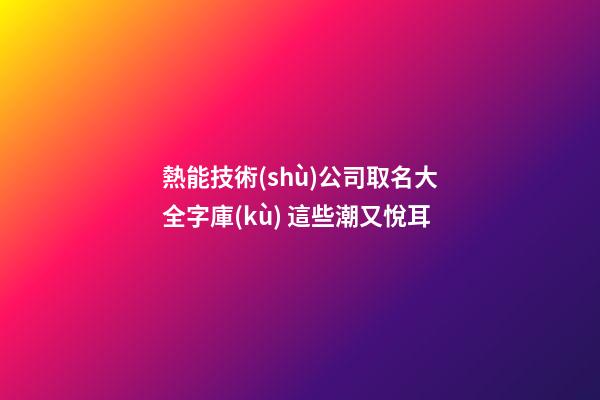 熱能技術(shù)公司取名大全字庫(kù) 這些潮又悅耳-第1張-公司起名-玄機(jī)派